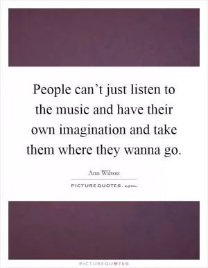 People can’t just listen to the music and have their own imagination and take them where they wanna go Picture Quote #1