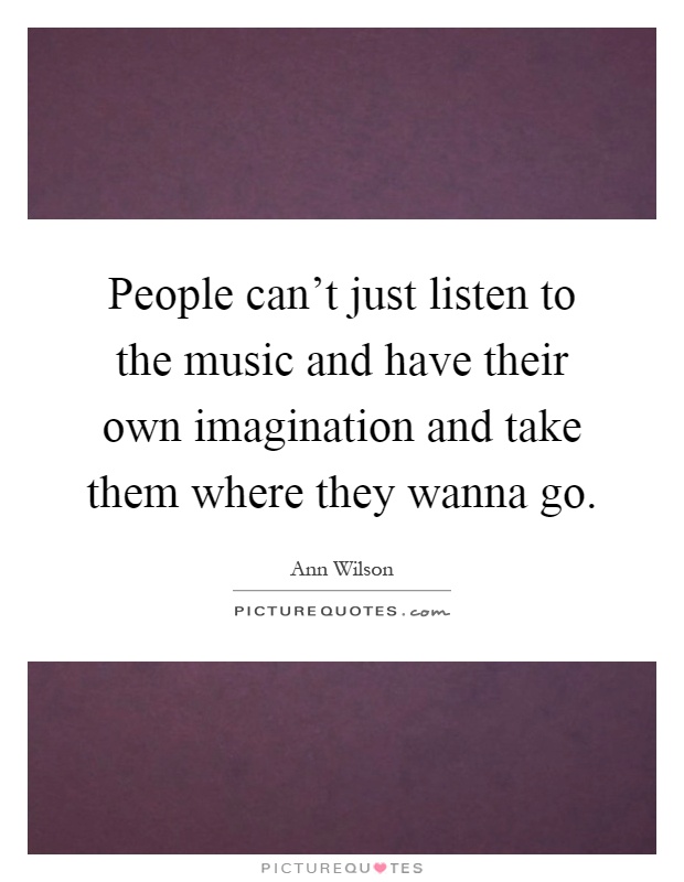People can't just listen to the music and have their own imagination and take them where they wanna go Picture Quote #1