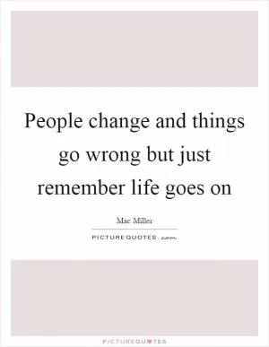 People change and things go wrong but just remember life goes on Picture Quote #1