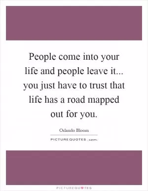 People come into your life and people leave it... you just have to trust that life has a road mapped out for you Picture Quote #1