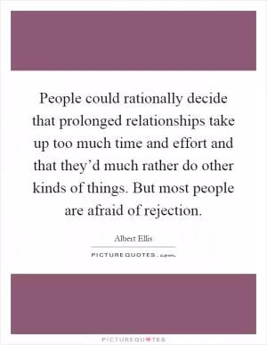 People could rationally decide that prolonged relationships take up too much time and effort and that they’d much rather do other kinds of things. But most people are afraid of rejection Picture Quote #1
