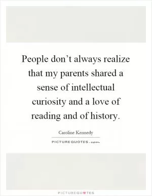 People don’t always realize that my parents shared a sense of intellectual curiosity and a love of reading and of history Picture Quote #1