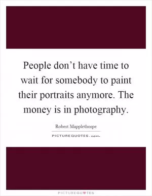 People don’t have time to wait for somebody to paint their portraits anymore. The money is in photography Picture Quote #1