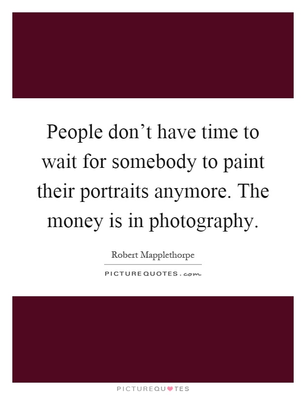 People don't have time to wait for somebody to paint their portraits anymore. The money is in photography Picture Quote #1