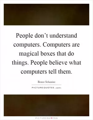 People don’t understand computers. Computers are magical boxes that do things. People believe what computers tell them Picture Quote #1