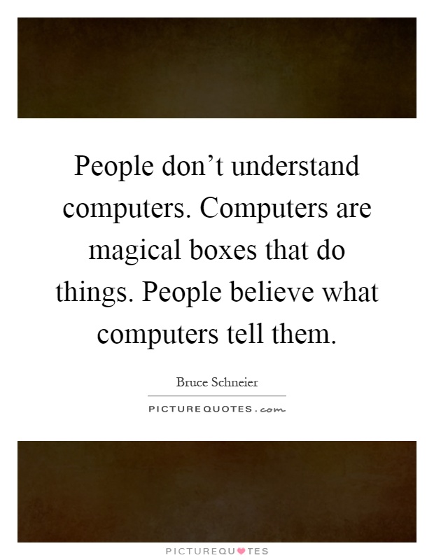 People don't understand computers. Computers are magical boxes that do things. People believe what computers tell them Picture Quote #1