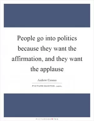 People go into politics because they want the affirmation, and they want the applause Picture Quote #1
