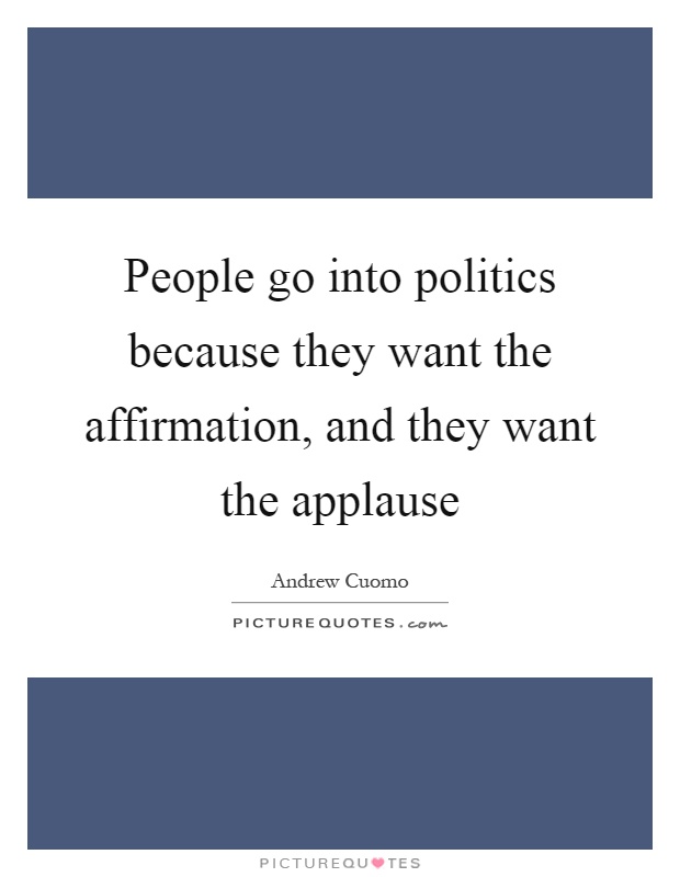 People go into politics because they want the affirmation, and they want the applause Picture Quote #1