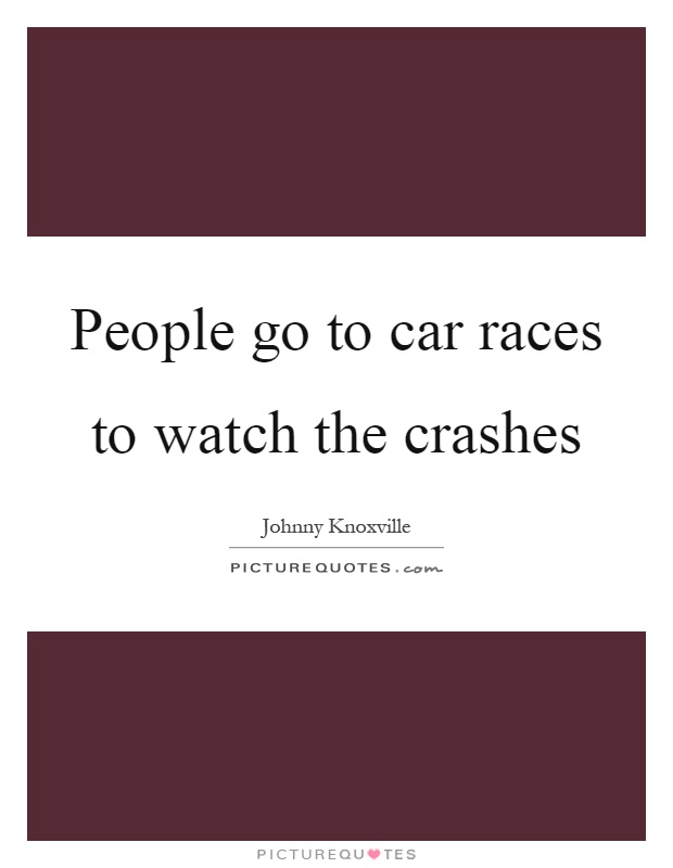 People go to car races to watch the crashes Picture Quote #1