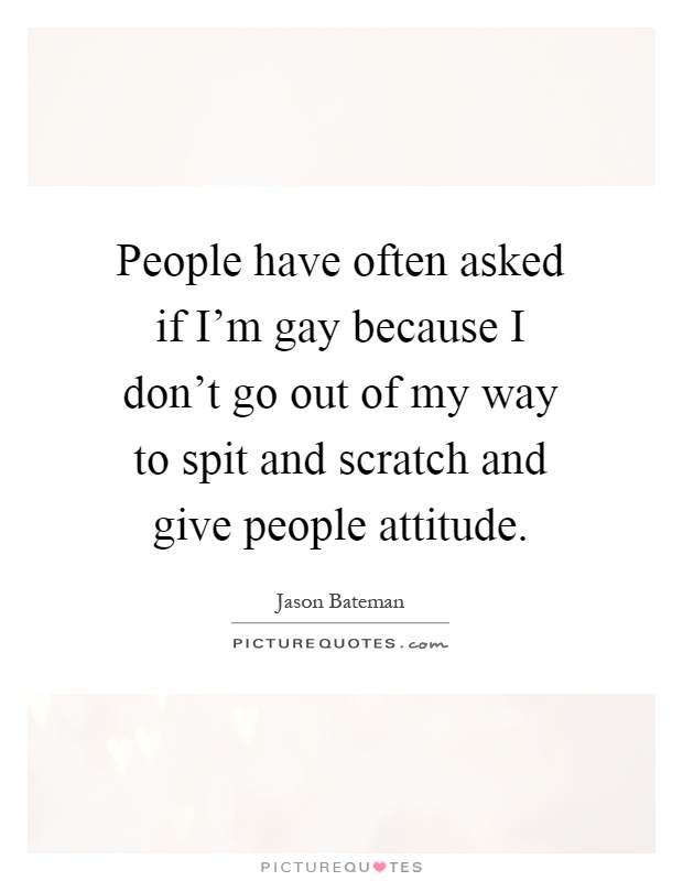 People have often asked if I'm gay because I don't go out of my way to spit and scratch and give people attitude Picture Quote #1