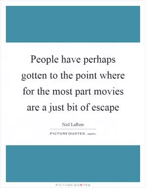 People have perhaps gotten to the point where for the most part movies are a just bit of escape Picture Quote #1