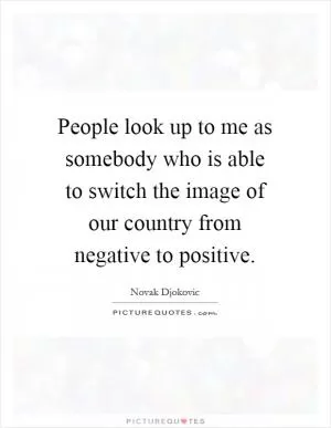 People look up to me as somebody who is able to switch the image of our country from negative to positive Picture Quote #1