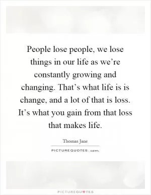 People lose people, we lose things in our life as we’re constantly growing and changing. That’s what life is is change, and a lot of that is loss. It’s what you gain from that loss that makes life Picture Quote #1