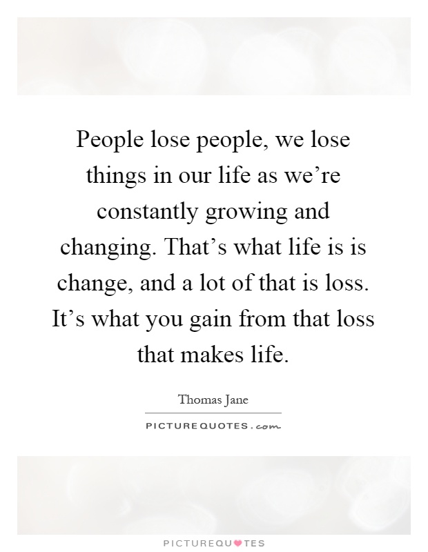 People lose people, we lose things in our life as we're constantly growing and changing. That's what life is is change, and a lot of that is loss. It's what you gain from that loss that makes life Picture Quote #1