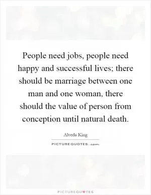 People need jobs, people need happy and successful lives; there should be marriage between one man and one woman, there should the value of person from conception until natural death Picture Quote #1