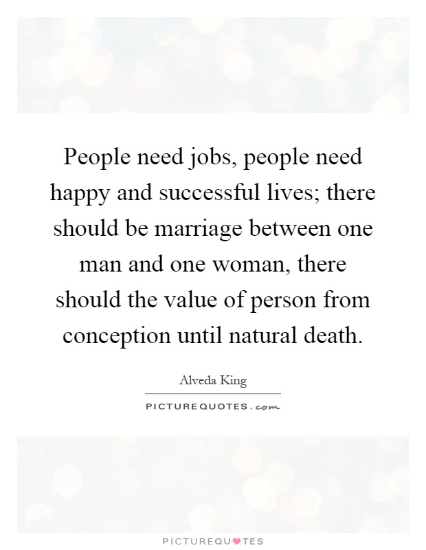 People need jobs, people need happy and successful lives; there should be marriage between one man and one woman, there should the value of person from conception until natural death Picture Quote #1