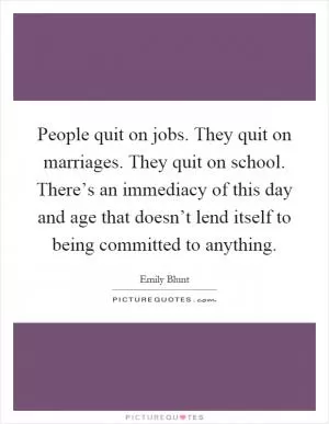 People quit on jobs. They quit on marriages. They quit on school. There’s an immediacy of this day and age that doesn’t lend itself to being committed to anything Picture Quote #1