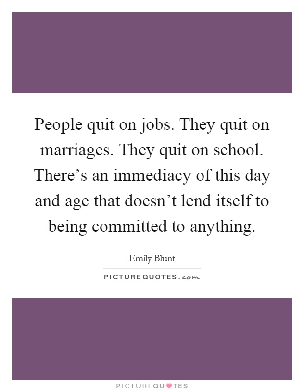 People quit on jobs. They quit on marriages. They quit on school. There's an immediacy of this day and age that doesn't lend itself to being committed to anything Picture Quote #1