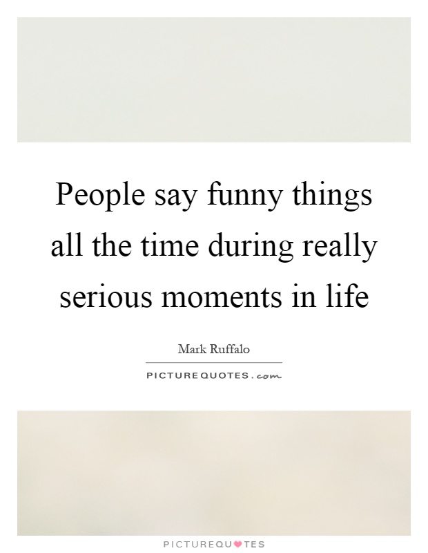 People say funny things all the time during really serious moments in life Picture Quote #1