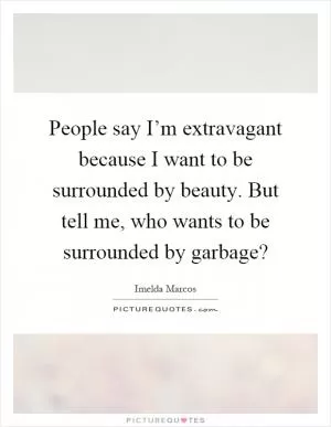 People say I’m extravagant because I want to be surrounded by beauty. But tell me, who wants to be surrounded by garbage? Picture Quote #1