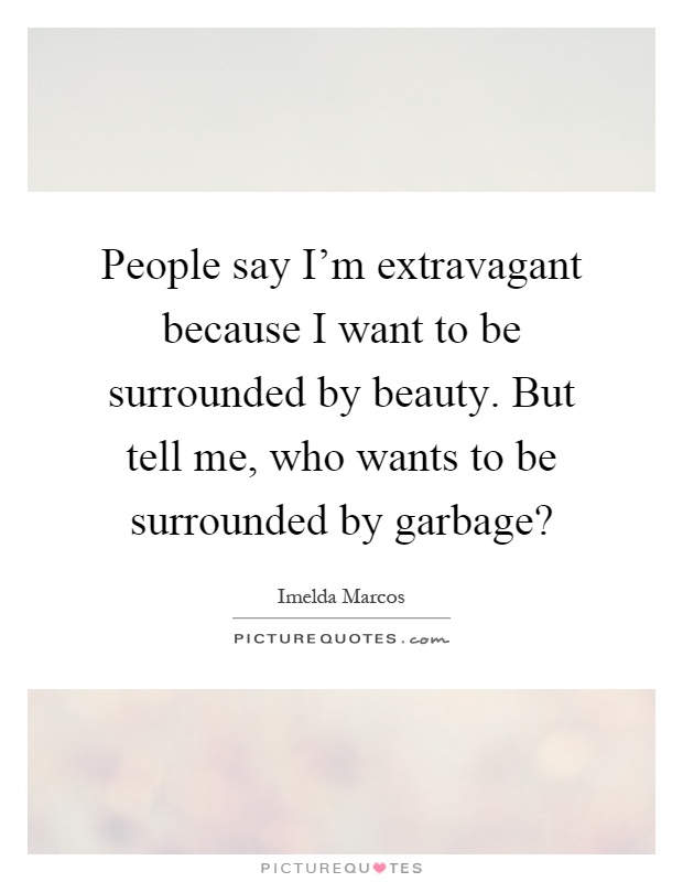 People say I'm extravagant because I want to be surrounded by beauty. But tell me, who wants to be surrounded by garbage? Picture Quote #1