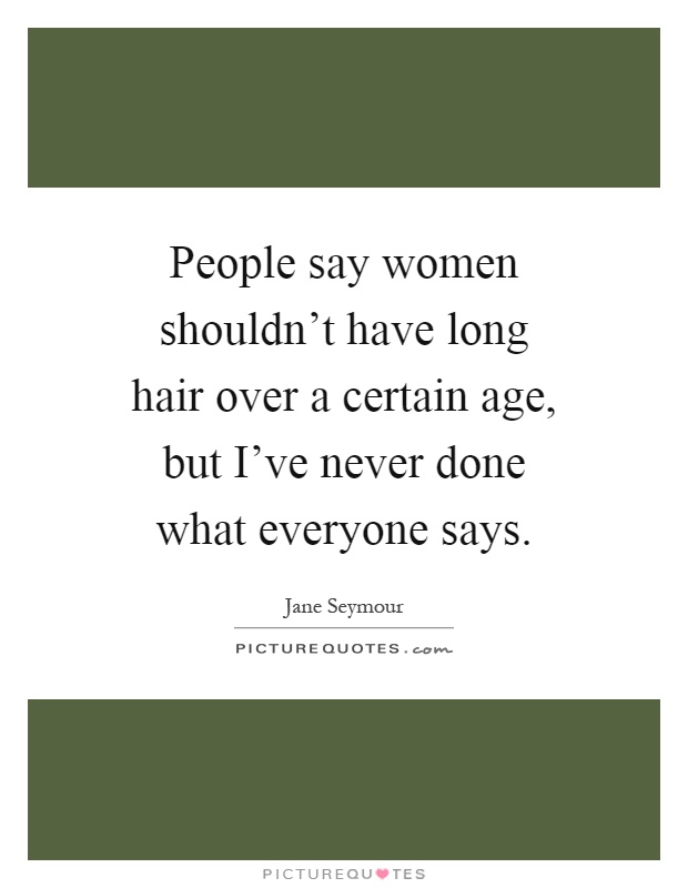 People say women shouldn't have long hair over a certain age, but I've never done what everyone says Picture Quote #1