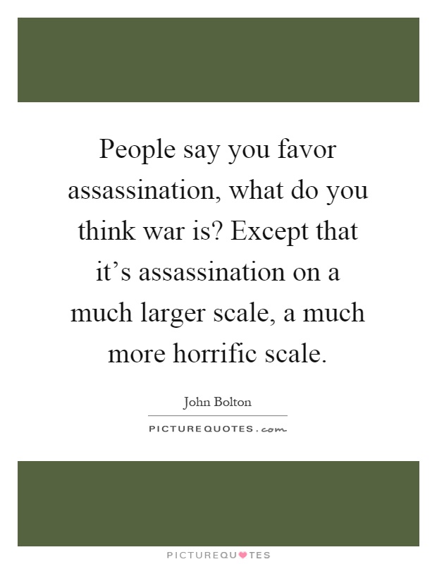 People say you favor assassination, what do you think war is? Except that it's assassination on a much larger scale, a much more horrific scale Picture Quote #1