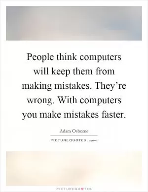 People think computers will keep them from making mistakes. They’re wrong. With computers you make mistakes faster Picture Quote #1