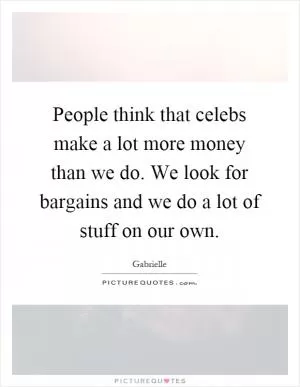 People think that celebs make a lot more money than we do. We look for bargains and we do a lot of stuff on our own Picture Quote #1