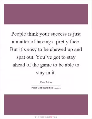 People think your success is just a matter of having a pretty face. But it’s easy to be chewed up and spat out. You’ve got to stay ahead of the game to be able to stay in it Picture Quote #1