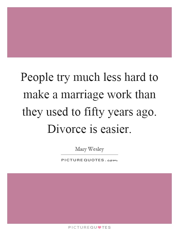 People try much less hard to make a marriage work than they used to fifty years ago. Divorce is easier Picture Quote #1