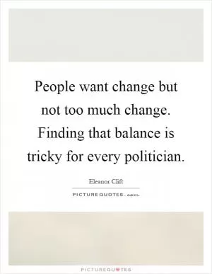 People want change but not too much change. Finding that balance is tricky for every politician Picture Quote #1