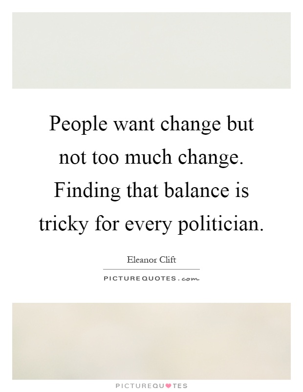 People want change but not too much change. Finding that balance is tricky for every politician Picture Quote #1