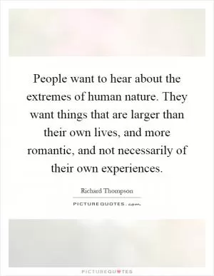 People want to hear about the extremes of human nature. They want things that are larger than their own lives, and more romantic, and not necessarily of their own experiences Picture Quote #1