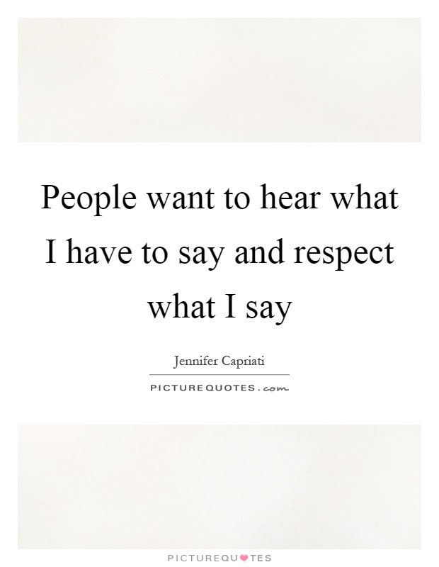 People want to hear what I have to say and respect what I say Picture Quote #1