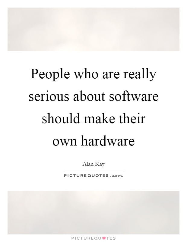 People who are really serious about software should make their own hardware Picture Quote #1