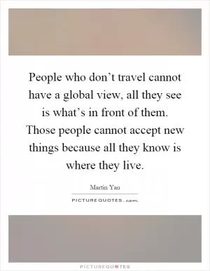 People who don’t travel cannot have a global view, all they see is what’s in front of them. Those people cannot accept new things because all they know is where they live Picture Quote #1