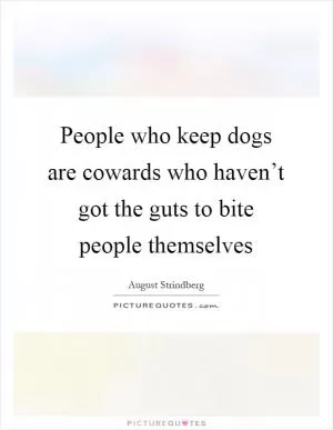 People who keep dogs are cowards who haven’t got the guts to bite people themselves Picture Quote #1
