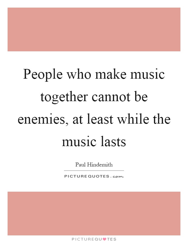 People who make music together cannot be enemies, at least while the music lasts Picture Quote #1