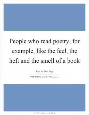 People who read poetry, for example, like the feel, the heft and the smell of a book Picture Quote #1