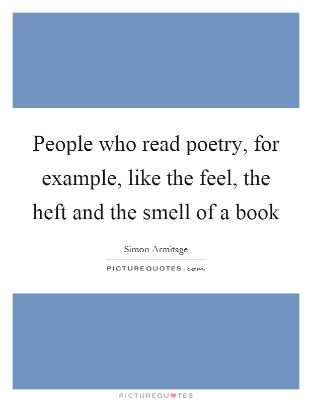 People who read poetry, for example, like the feel, the heft and the smell of a book Picture Quote #1