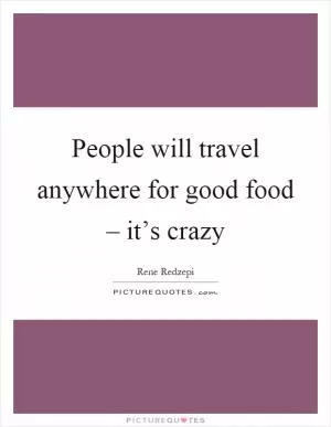 People will travel anywhere for good food – it’s crazy Picture Quote #1
