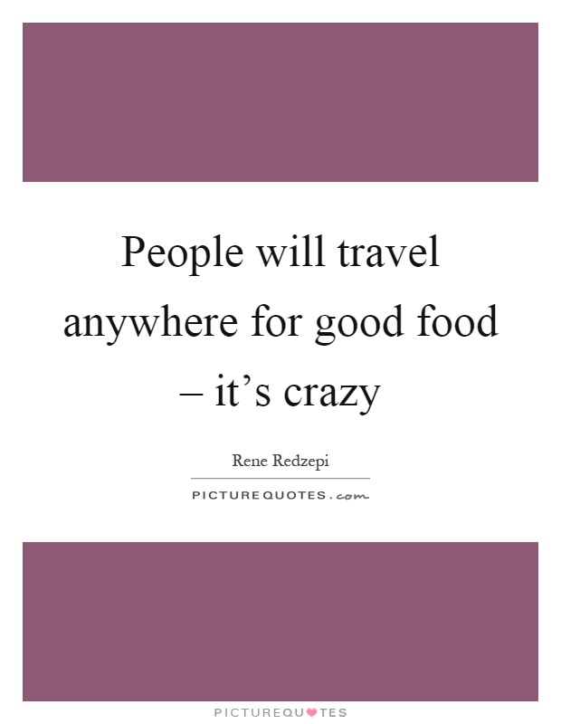 People will travel anywhere for good food – it's crazy Picture Quote #1