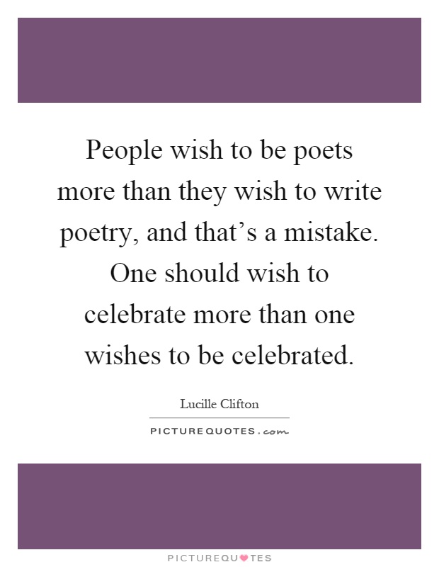 People wish to be poets more than they wish to write poetry, and that's a mistake. One should wish to celebrate more than one wishes to be celebrated Picture Quote #1