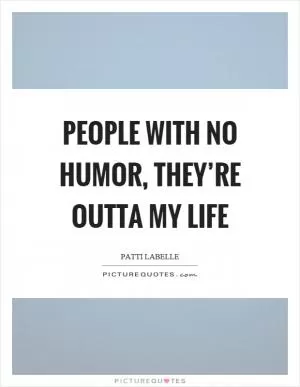 People with no humor, they’re outta my life Picture Quote #1