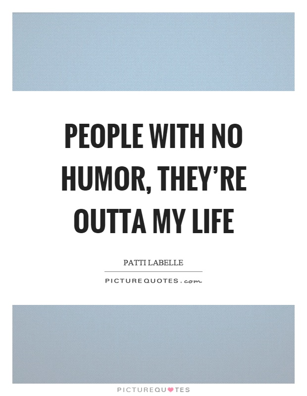People with no humor, they're outta my life Picture Quote #1