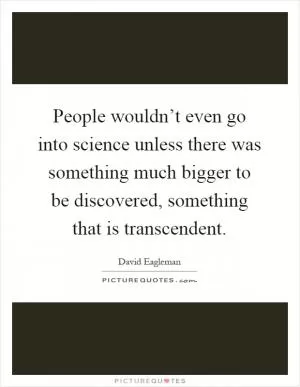 People wouldn’t even go into science unless there was something much bigger to be discovered, something that is transcendent Picture Quote #1