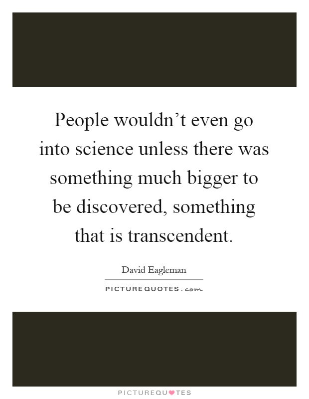 People wouldn't even go into science unless there was something much bigger to be discovered, something that is transcendent Picture Quote #1