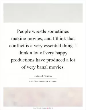 People wrestle sometimes making movies, and I think that conflict is a very essential thing. I think a lot of very happy productions have produced a lot of very banal movies Picture Quote #1