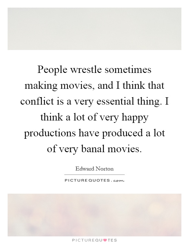 People wrestle sometimes making movies, and I think that conflict is a very essential thing. I think a lot of very happy productions have produced a lot of very banal movies Picture Quote #1